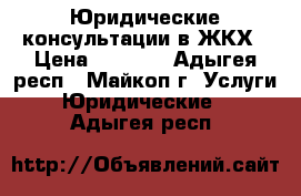 Юридические консультации в ЖКХ › Цена ­ 1 000 - Адыгея респ., Майкоп г. Услуги » Юридические   . Адыгея респ.